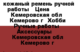 кожаный ремень ручной работы › Цена ­ 1 200 - Кемеровская обл., Кемерово г. Хобби. Ручные работы » Аксессуары   . Кемеровская обл.,Кемерово г.